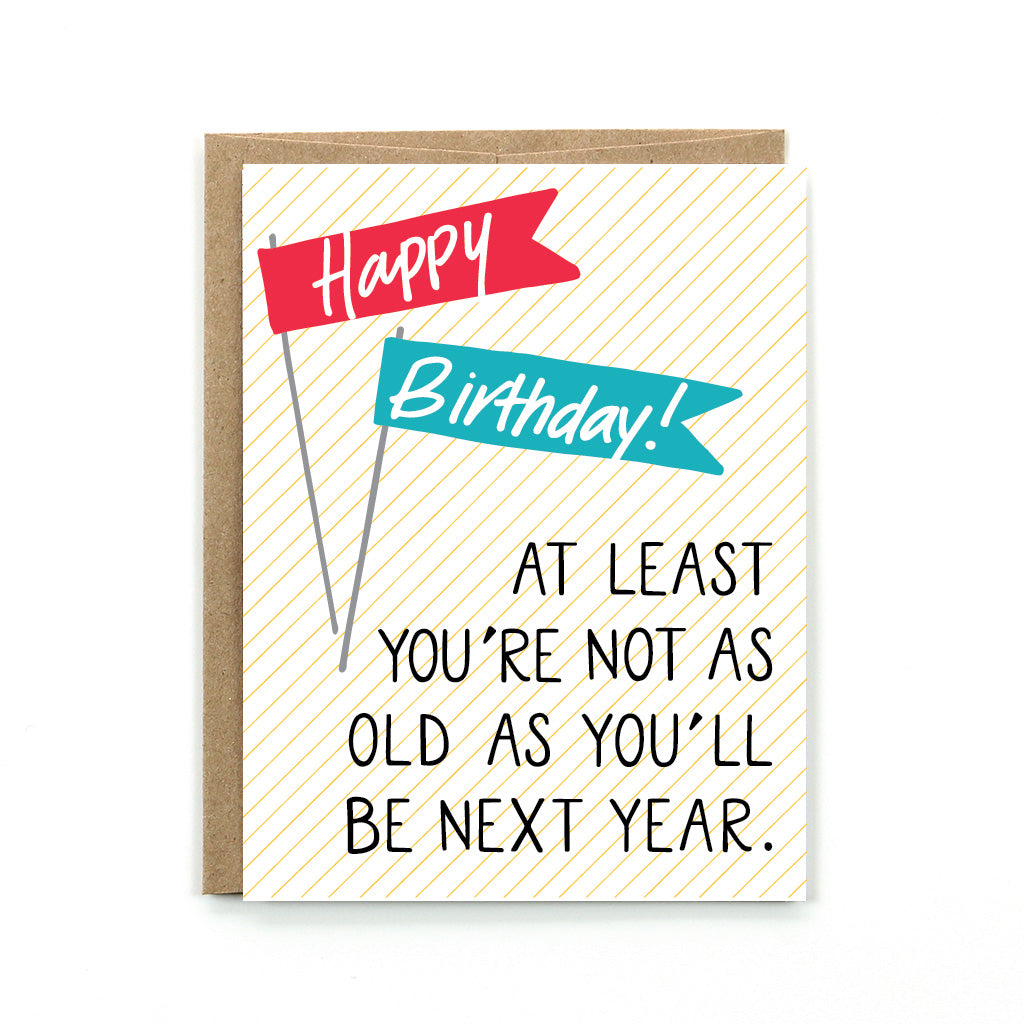 Our Happy Birthday card is sure to bring a smile to anyones face, by reminding them "at least you're not as old as you'll be next year."